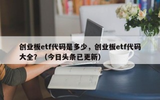 创业板etf代码是多少，创业板etf代码大全？（今日头条已更新）