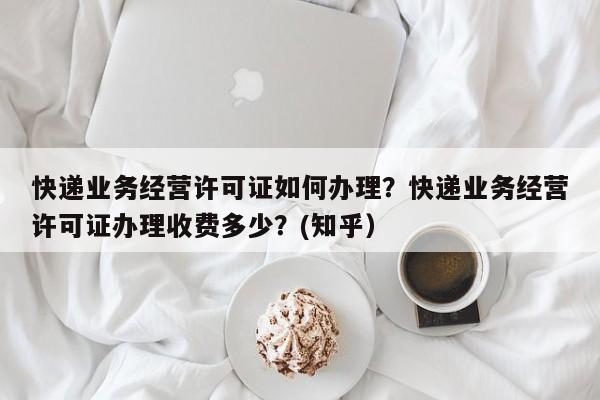 快递业务经营许可证如何办理？快递业务经营许可证办理收费多少？(知乎）-第1张图片-汕团网