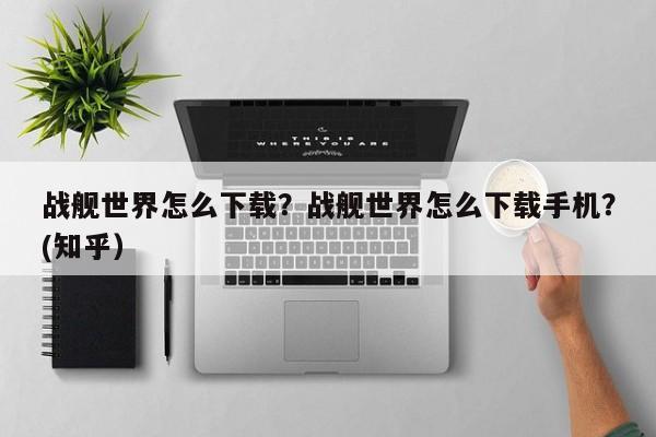 战舰世界怎么下载？战舰世界怎么下载手机？(知乎）-第1张图片-书同文历史百科