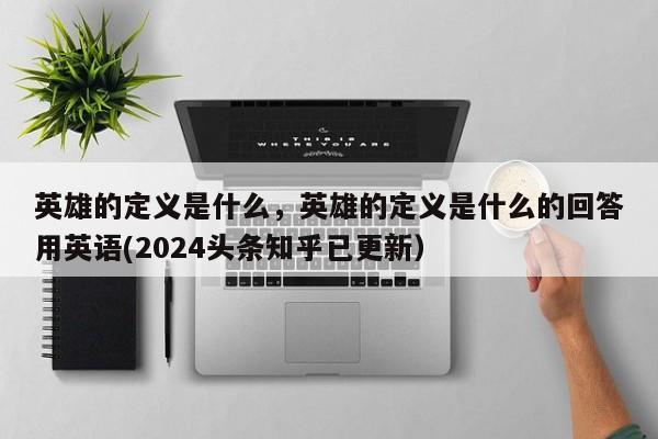 英雄的定义是什么，英雄的定义是什么的回答用英语(2024头条知乎已更新）-第1张图片-书同文历史百科