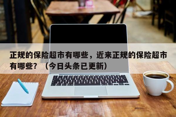正规的保险超市有哪些，近来正规的保险超市有哪些？（今日头条已更新）-第1张图片-汕团网