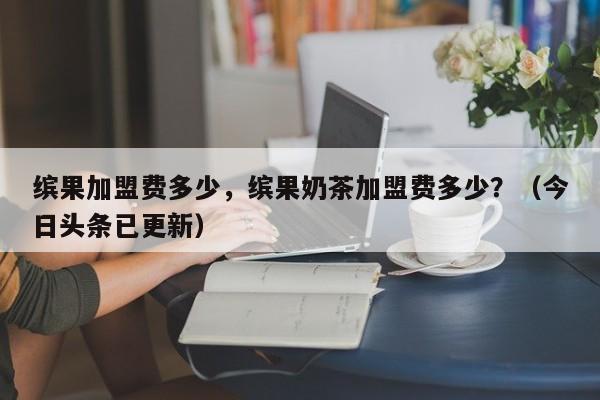缤果加盟费多少，缤果奶茶加盟费多少？（今日头条已更新）-第1张图片-汕团网