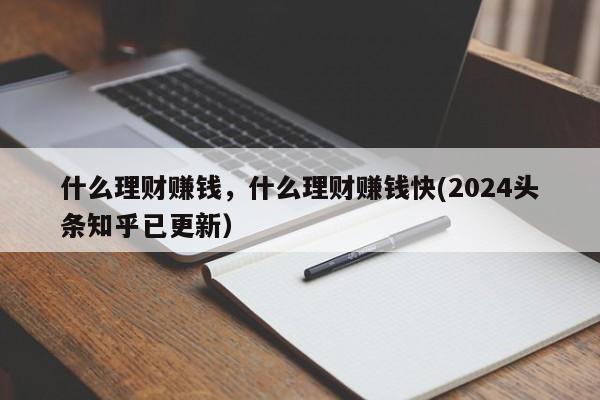 什么理财赚钱，什么理财赚钱快(2024头条知乎已更新）-第1张图片-书同文历史百科