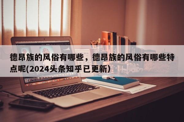 德昂族的风俗有哪些，德昂族的风俗有哪些特点呢(2024头条知乎已更新）-第1张图片-汕团网