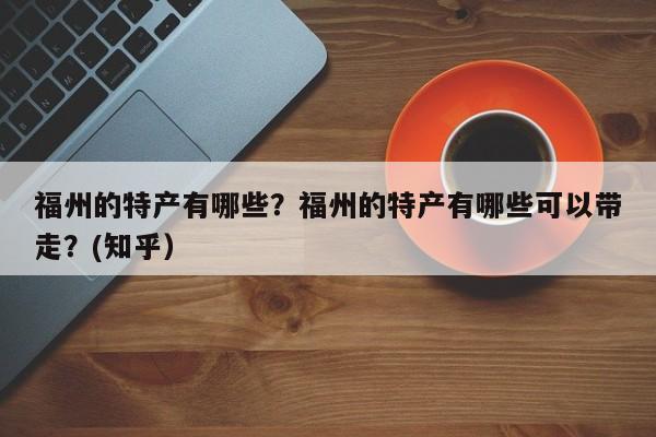 福州的特产有哪些？福州的特产有哪些可以带走？(知乎）-第1张图片-书同文历史百科