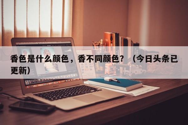 香色是什么颜色，香不同颜色？（今日头条已更新）-第1张图片-汕团网