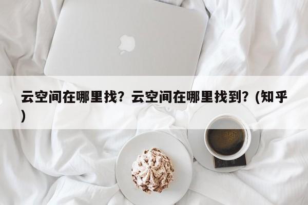 云空间在哪里找？云空间在哪里找到？(知乎）-第1张图片-汕团网