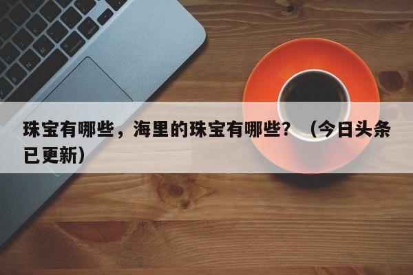 珠宝有哪些，海里的珠宝有哪些？（今日头条已更新）-第1张图片-汕团网