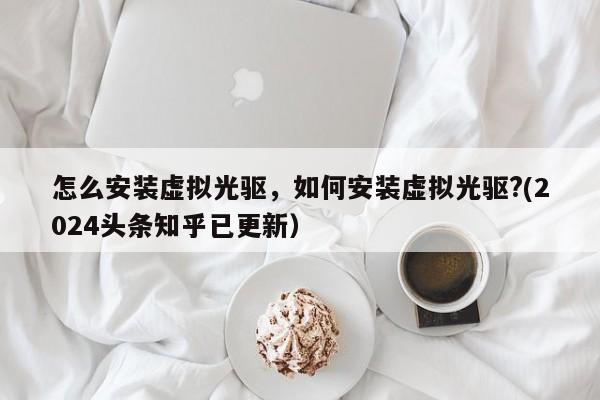 怎么安装虚拟光驱，如何安装虚拟光驱?(2024头条知乎已更新）-第1张图片-汕团网