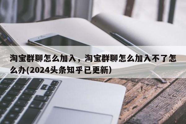 淘宝群聊怎么加入，淘宝群聊怎么加入不了怎么办(2024头条知乎已更新）-第1张图片-汕团网