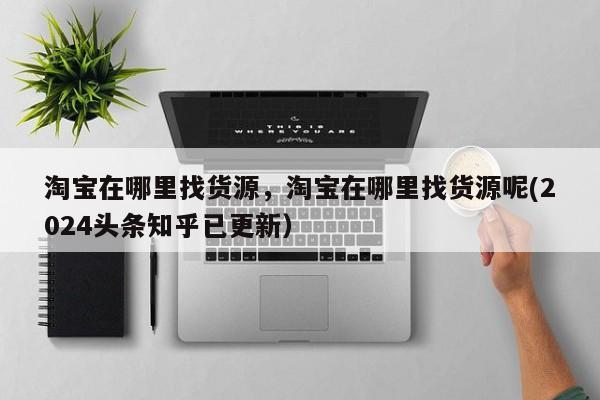淘宝在哪里找货源，淘宝在哪里找货源呢(2024头条知乎已更新）-第1张图片-汕团网