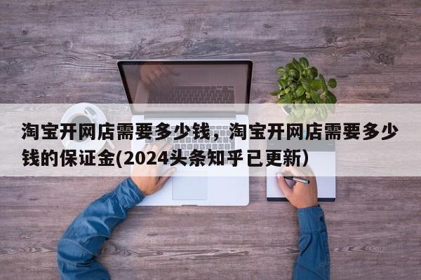 淘宝开网店需要多少钱，淘宝开网店需要多少钱的保证金(2024头条知乎已更新）-第1张图片-汕团网