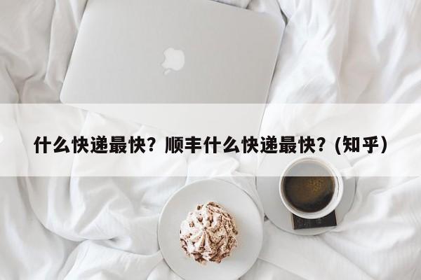什么快递最快？顺丰什么快递最快？(知乎）-第1张图片-汕团网