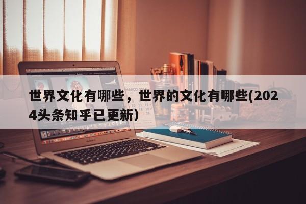 世界文化有哪些，世界的文化有哪些(2024头条知乎已更新）-第1张图片-汕团网