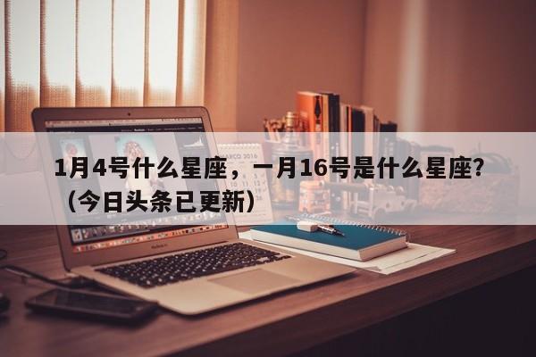 1月4号什么星座，一月16号是什么星座？（今日头条已更新）-第1张图片-汕团网