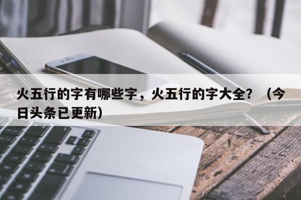 火五行的字有哪些字，火五行的字大全？（今日头条已更新）-第1张图片-汕团网