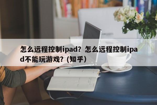 怎么远程控制ipad？怎么远程控制ipad不能玩游戏？(知乎）-第1张图片-汕团网