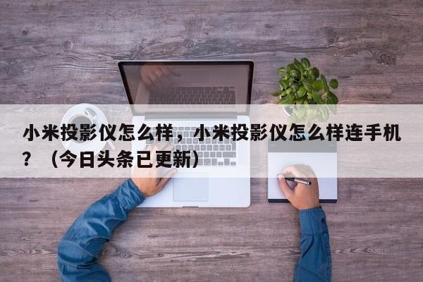 小米投影仪怎么样，小米投影仪怎么样连手机？（今日头条已更新）-第1张图片-汕团网