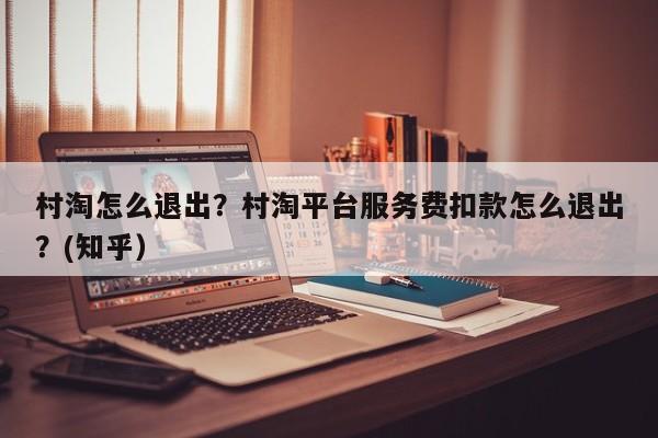 村淘怎么退出？村淘平台服务费扣款怎么退出？(知乎）-第1张图片-书同文历史百科