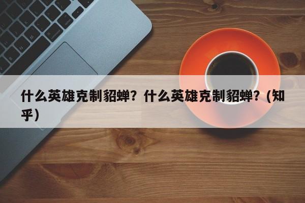 什么英雄克制貂蝉？什么英雄克制貂蝉？(知乎）-第1张图片-汕团网