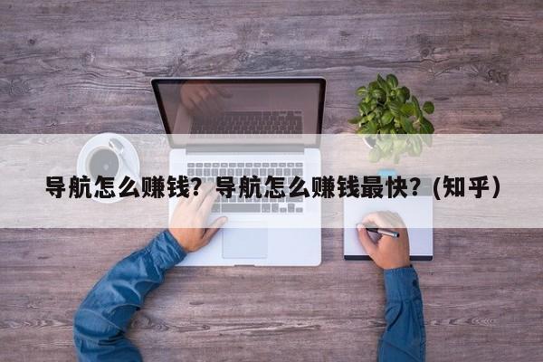 导航怎么赚钱？导航怎么赚钱最快？(知乎）-第1张图片-书同文历史百科
