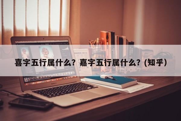 喜字五行属什么？嘉字五行属什么？(知乎）-第1张图片-汕团网