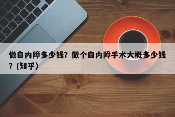 做白内障多少钱？做个白内障手术大概多少钱？(知乎）-第1张图片-汕团网