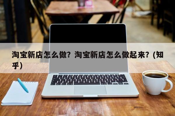 淘宝新店怎么做？淘宝新店怎么做起来？(知乎）-第1张图片-汕团网