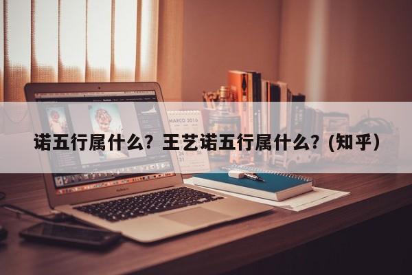 诺五行属什么？王艺诺五行属什么？(知乎）-第1张图片-汕团网