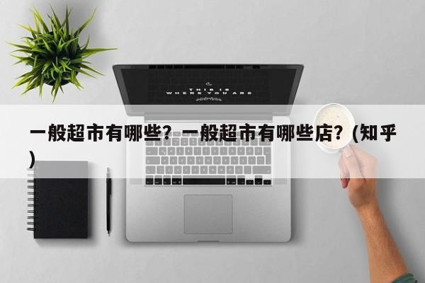 一般超市有哪些？一般超市有哪些店？(知乎）-第1张图片-汕团网