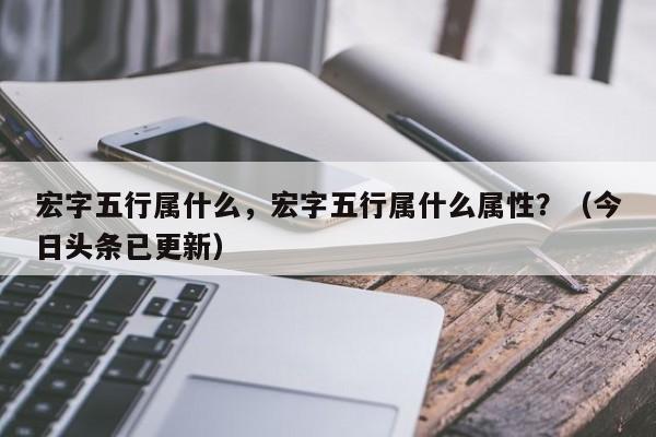 宏字五行属什么，宏字五行属什么属性？（今日头条已更新）-第1张图片-汕团网