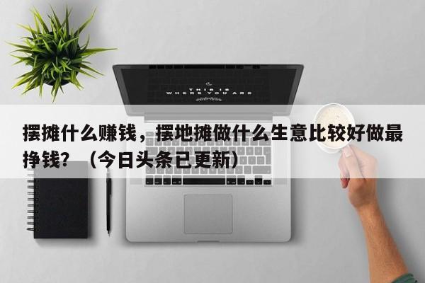 摆摊什么赚钱，摆地摊做什么生意比较好做最挣钱？（今日头条已更新）-第1张图片-汕团网
