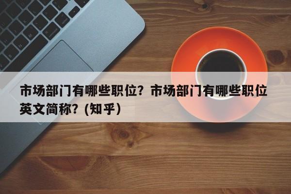 市场部门有哪些职位？市场部门有哪些职位 英文简称？(知乎）-第1张图片-汕团网