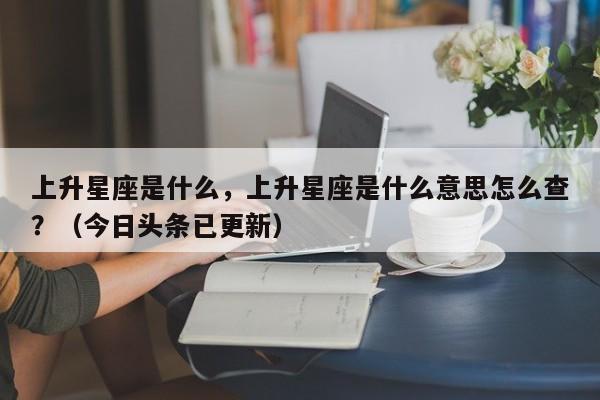上升星座是什么，上升星座是什么意思怎么查？（今日头条已更新）-第1张图片-书同文历史百科