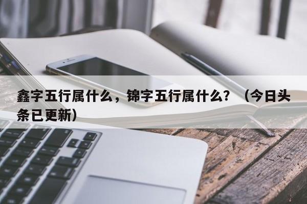 鑫字五行属什么，锦字五行属什么？（今日头条已更新）-第1张图片-汕团网