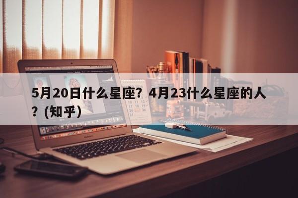 5月20日什么星座？4月23什么星座的人？(知乎）-第1张图片-汕团网