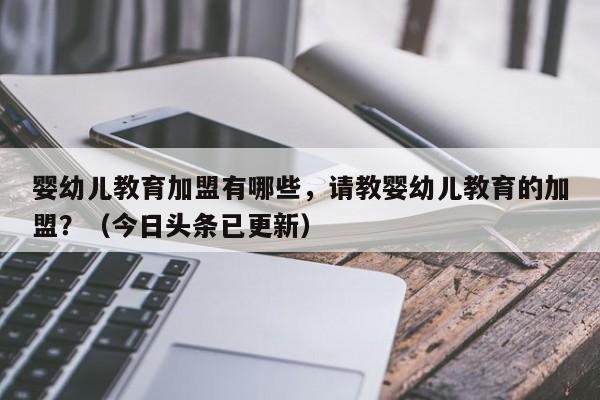婴幼儿教育加盟有哪些，请教婴幼儿教育的加盟？（今日头条已更新）-第1张图片-汕团网