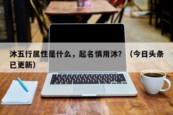 沐五行属性是什么，起名慎用沐？（今日头条已更新）-第1张图片-汕团网