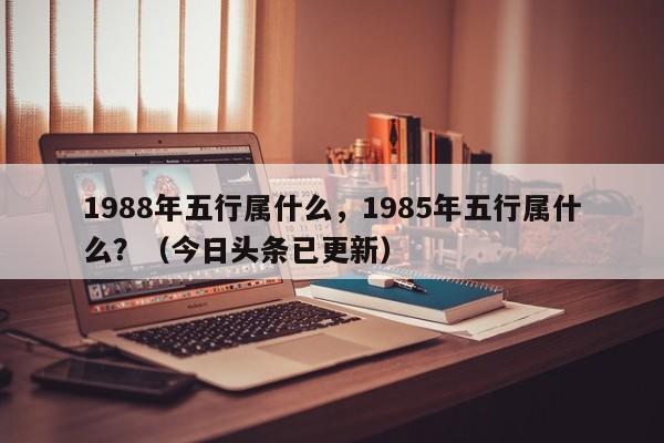 1988年五行属什么，1985年五行属什么？（今日头条已更新）-第1张图片-书同文历史百科