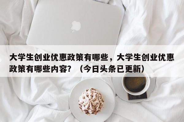 大学生创业优惠政策有哪些，大学生创业优惠政策有哪些内容？（今日头条已更新）-第1张图片-汕团网