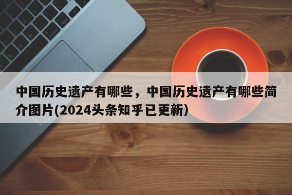 中国历史遗产有哪些，中国历史遗产有哪些简介图片(2024头条知乎已更新）-第1张图片-汕团网
