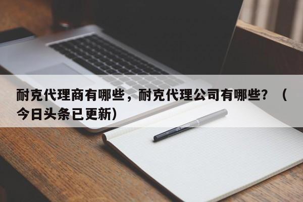耐克代理商有哪些，耐克代理公司有哪些？（今日头条已更新）-第1张图片-汕团网