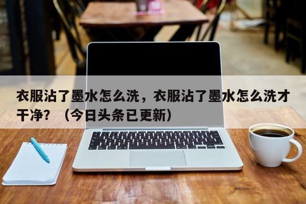 衣服沾了墨水怎么洗，衣服沾了墨水怎么洗才干净？（今日头条已更新）-第1张图片-汕团网