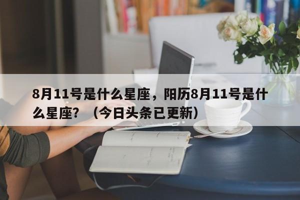 8月11号是什么星座，阳历8月11号是什么星座？（今日头条已更新）-第1张图片-书同文历史百科