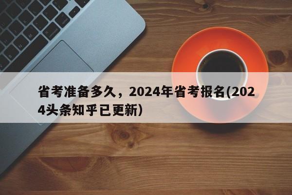 省考准备多久，2024年省考报名(2024头条知乎已更新）-第1张图片-书同文历史百科