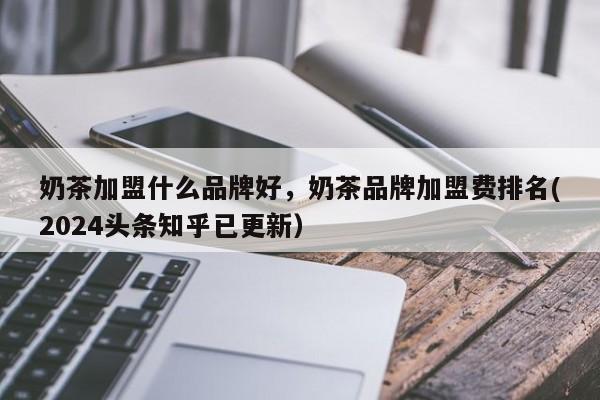 奶茶加盟什么品牌好，奶茶品牌加盟费排名(2024头条知乎已更新）-第1张图片-汕团网