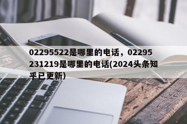 02295522是哪里的电话，02295231219是哪里的电话(2024头条知乎已更新）-第1张图片-书同文历史百科