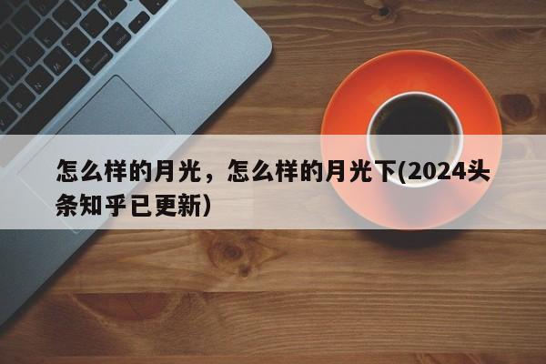 怎么样的月光，怎么样的月光下(2024头条知乎已更新）-第1张图片-书同文历史百科
