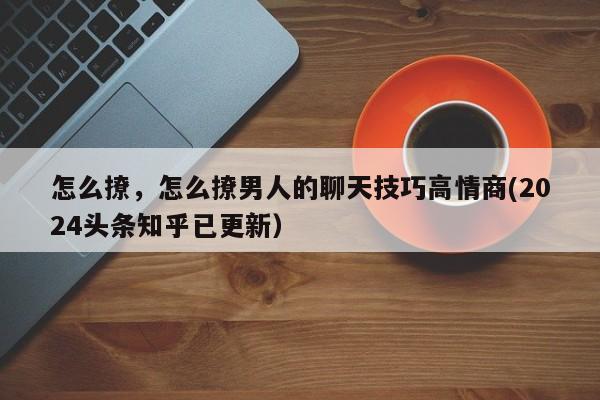怎么撩，怎么撩男人的聊天技巧高情商(2024头条知乎已更新）-第1张图片-汕团网