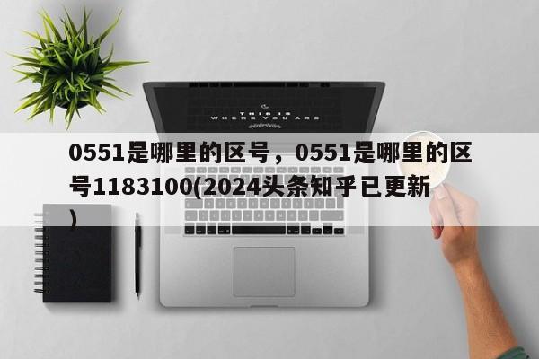 0551是哪里的区号，0551是哪里的区号1183100(2024头条知乎已更新）-第1张图片-书同文历史百科